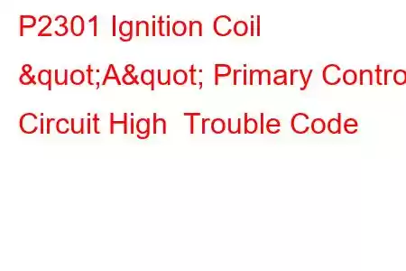 P2301 Ignition Coil "A" Primary Control Circuit High Trouble Code