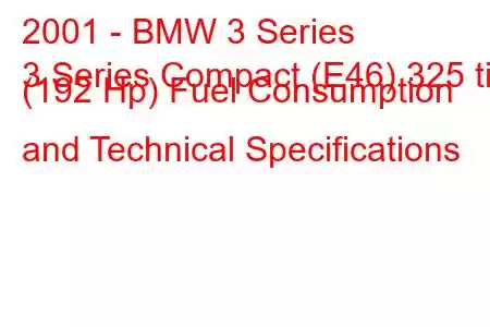 2001 - BMW 3 Series
3 Series Compact (E46) 325 ti (192 Hp) Fuel Consumption and Technical Specifications