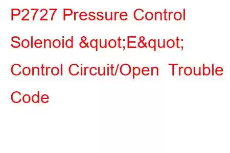 P2727 Pressure Control Solenoid "E" Control Circuit/Open Trouble Code