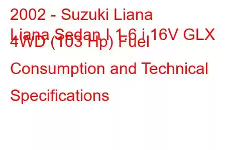 2002 - Suzuki Liana
Liana Sedan I 1.6 i 16V GLX 4WD (103 Hp) Fuel Consumption and Technical Specifications