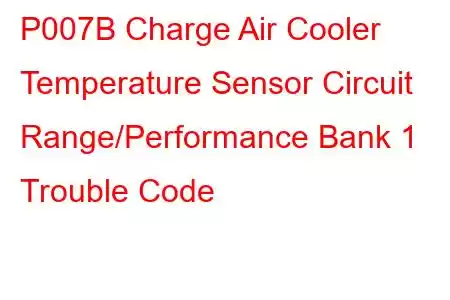 P007B Charge Air Cooler Temperature Sensor Circuit Range/Performance Bank 1 Trouble Code