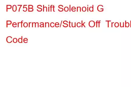 P075B Shift Solenoid G Performance/Stuck Off Trouble Code