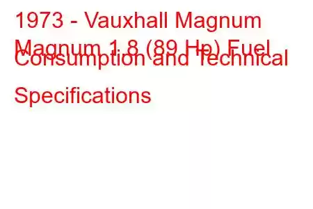 1973 - Vauxhall Magnum
Magnum 1.8 (89 Hp) Fuel Consumption and Technical Specifications