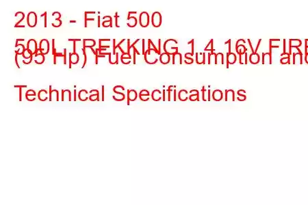 2013 - Fiat 500
500L TREKKING 1.4 16V FIRE (95 Hp) Fuel Consumption and Technical Specifications