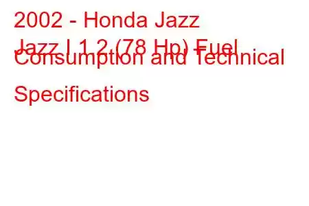 2002 - Honda Jazz
Jazz I 1.2 (78 Hp) Fuel Consumption and Technical Specifications