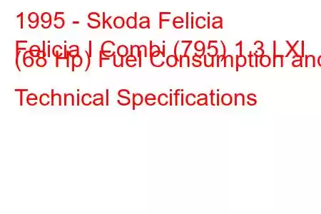 1995 - Skoda Felicia
Felicia I Combi (795) 1.3 LXI (68 Hp) Fuel Consumption and Technical Specifications