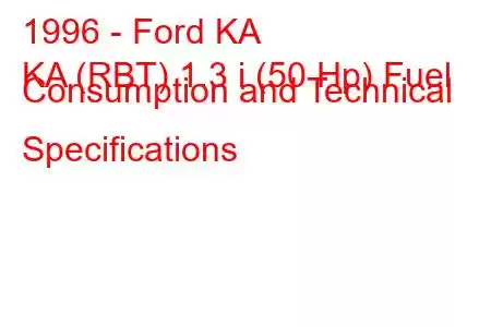 1996 - Ford KA
KA (RBT) 1.3 i (50 Hp) Fuel Consumption and Technical Specifications