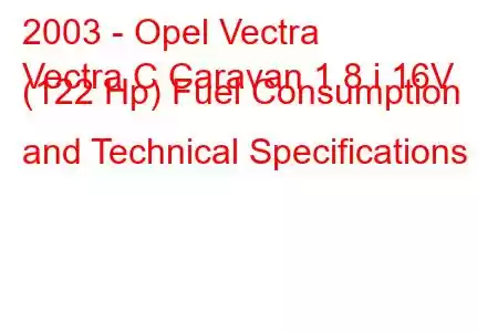 2003 - Opel Vectra
Vectra C Caravan 1.8 i 16V (122 Hp) Fuel Consumption and Technical Specifications