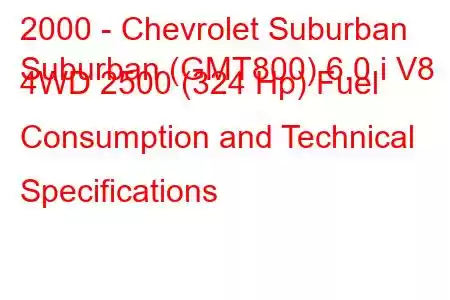 2000 - Chevrolet Suburban
Suburban (GMT800) 6.0 i V8 4WD 2500 (324 Hp) Fuel Consumption and Technical Specifications