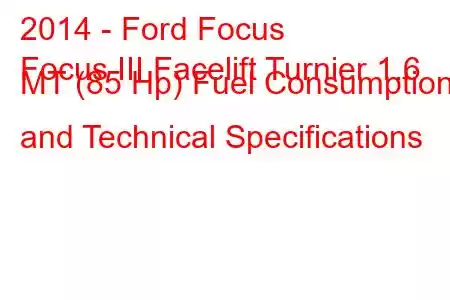 2014 - Ford Focus
Focus III Facelift Turnier 1.6 MT (85 Hp) Fuel Consumption and Technical Specifications