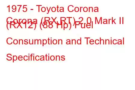 1975 - Toyota Corona
Corona (RX,RT) 2.0 Mark II (RX12) (88 Hp) Fuel Consumption and Technical Specifications