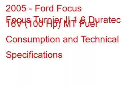 2005 - Ford Focus
Focus Turnier II 1.6 Duratec 16V (100 Hp) MT Fuel Consumption and Technical Specifications