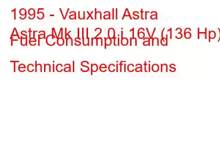 1995 - Vauxhall Astra
Astra Mk III 2.0 i 16V (136 Hp) Fuel Consumption and Technical Specifications