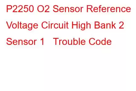 P2250 O2 Sensor Reference Voltage Circuit High Bank 2 Sensor 1 Trouble Code