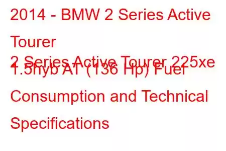 2014 - BMW 2 Series Active Tourer
2 Series Active Tourer 225xe 1.5hyb AT (136 Hp) Fuel Consumption and Technical Specifications