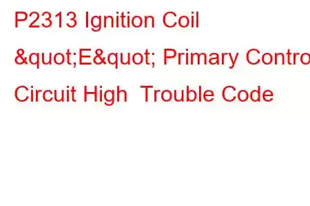 P2313 Ignition Coil "E" Primary Control Circuit High Trouble Code