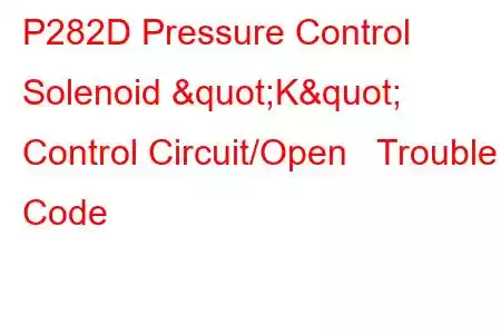 P282D Pressure Control Solenoid "K" Control Circuit/Open Trouble Code