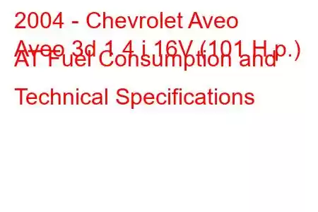 2004 - Chevrolet Aveo
Aveo 3d 1.4 i 16V (101 H.p.) AT Fuel Consumption and Technical Specifications