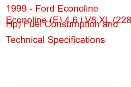 1999 - Ford Econoline
Econoline (E) 4.6 i V8 XL (228 Hp) Fuel Consumption and Technical Specifications