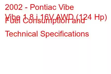 2002 - Pontiac Vibe
Vibe 1.8 i 16V AWD (124 Hp) Fuel Consumption and Technical Specifications