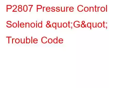  P2807 Pressure Control Solenoid "G" Trouble Code