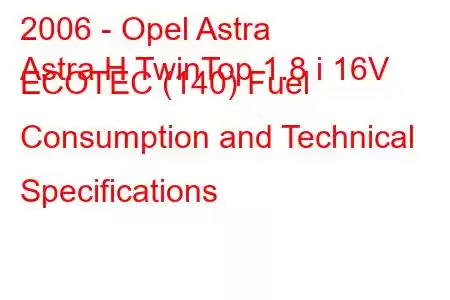 2006 - Opel Astra
Astra H TwinTop 1.8 i 16V ECOTEC (140) Fuel Consumption and Technical Specifications