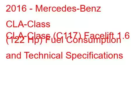 2016 - Mercedes-Benz CLA-Class
CLA-Class (C117) Facelift 1.6 (122 Hp) Fuel Consumption and Technical Specifications