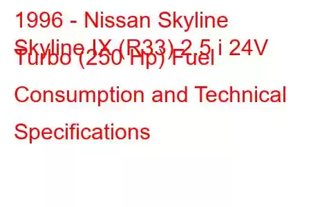 1996 - Nissan Skyline
Skyline IX (R33) 2.5 i 24V Turbo (250 Hp) Fuel Consumption and Technical Specifications