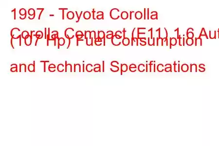 1997 - Toyota Corolla
Corolla Compact (E11) 1.6 Aut. (107 Hp) Fuel Consumption and Technical Specifications