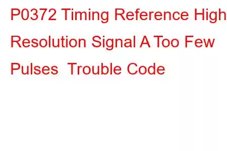 P0372 Timing Reference High Resolution Signal A Too Few Pulses Trouble Code