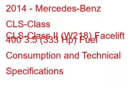 2014 - Mercedes-Benz CLS-Class
CLS-Class II (W218) Facelift 400 3.5 (333 Hp) Fuel Consumption and Technical Specifications