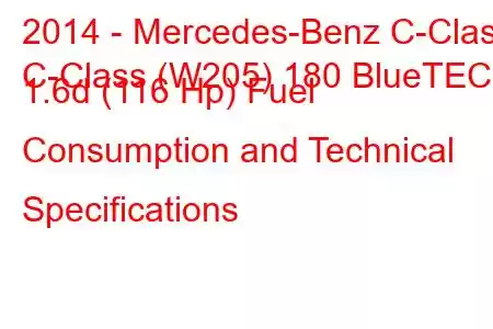 2014 - Mercedes-Benz C-Class
C-Class (W205) 180 BlueTEC 1.6d (116 Hp) Fuel Consumption and Technical Specifications