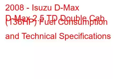 2008 - Isuzu D-Max
D-Max 2.5 TD Double Cab (136HP) Fuel Consumption and Technical Specifications