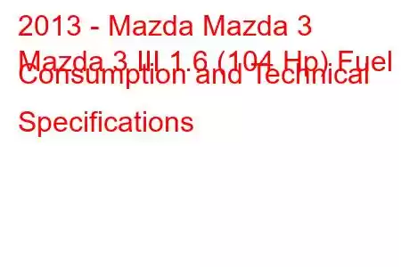 2013 - Mazda Mazda 3
Mazda 3 III 1.6 (104 Hp) Fuel Consumption and Technical Specifications