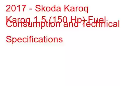 2017 - Skoda Karoq
Karoq 1.5 (150 Hp) Fuel Consumption and Technical Specifications