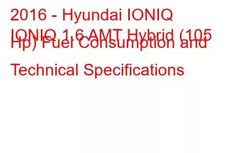 2016 - Hyundai IONIQ
IONIQ 1.6 AMT Hybrid (105 Hp) Fuel Consumption and Technical Specifications