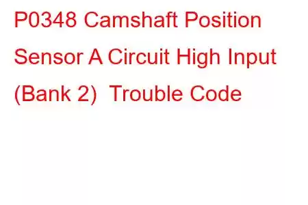 P0348 Camshaft Position Sensor A Circuit High Input (Bank 2) Trouble Code