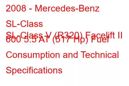 2008 - Mercedes-Benz SL-Class
SL-Class V (R320) Facelift II 600 5.5 AT (517 Hp) Fuel Consumption and Technical Specifications