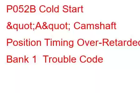 P052B Cold Start "A" Camshaft Position Timing Over-Retarded Bank 1 Trouble Code