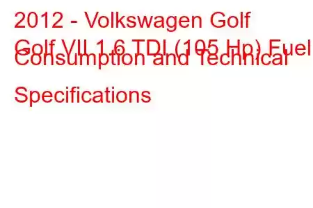 2012 - Volkswagen Golf
Golf VII 1.6 TDI (105 Hp) Fuel Consumption and Technical Specifications