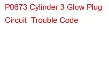 P0673 Cylinder 3 Glow Plug Circuit Trouble Code