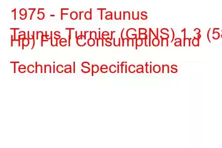 1975 - Ford Taunus
Taunus Turnier (GBNS) 1.3 (58 Hp) Fuel Consumption and Technical Specifications