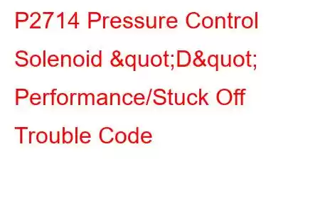 P2714 Pressure Control Solenoid "D" Performance/Stuck Off Trouble Code