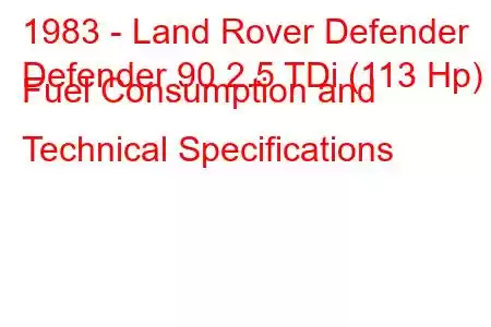 1983 - Land Rover Defender
Defender 90 2.5 TDi (113 Hp) Fuel Consumption and Technical Specifications