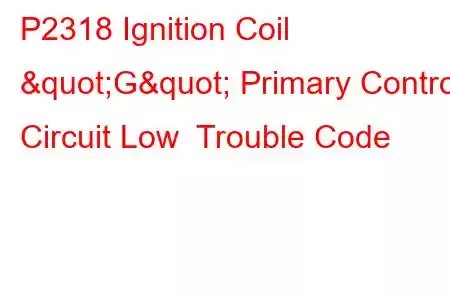 P2318 Ignition Coil "G" Primary Control Circuit Low Trouble Code