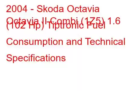 2004 - Skoda Octavia
Octavia II Combi (1Z5) 1.6 (102 Hp) Tiptronic Fuel Consumption and Technical Specifications