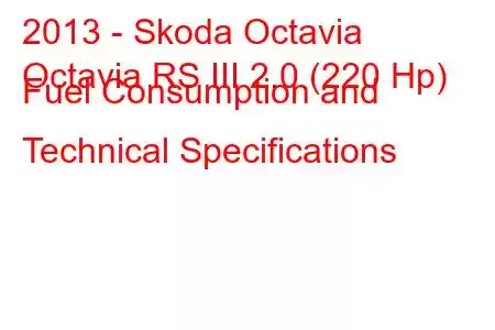 2013 - Skoda Octavia
Octavia RS III 2.0 (220 Hp) Fuel Consumption and Technical Specifications