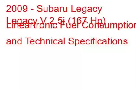 2009 - Subaru Legacy
Legacy V 2.5i (167 Hp) Lineartronic Fuel Consumption and Technical Specifications