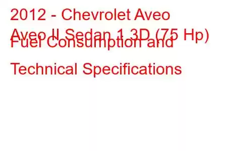 2012 - Chevrolet Aveo
Aveo II Sedan 1.3D (75 Hp) Fuel Consumption and Technical Specifications