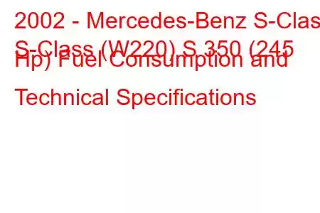 2002 - Mercedes-Benz S-Class
S-Class (W220) S 350 (245 Hp) Fuel Consumption and Technical Specifications